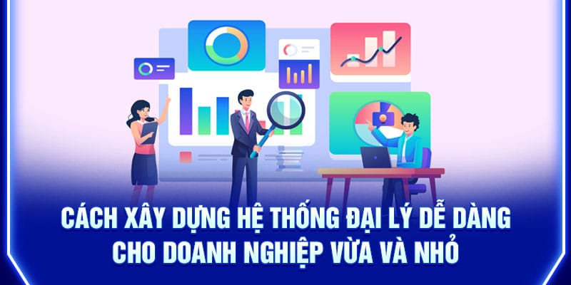 cach-xay-dung-he-thong-dai-ly-de-dang-cho-doanh-nghiep-vua-va-nho