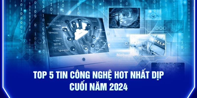 top-5-tin-cong-nghe-hot-nhat-dip-cuoi-nam-2024