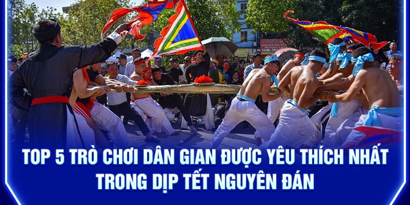 top-5-tro-choi-dan-gian-duoc-yeu-thich-nhat-trong-dip-tet-nguyen-dan